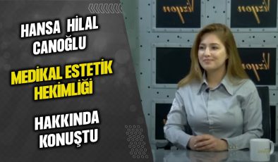 HANSA HİLAL CANOĞLU, MEDİKAL ESTETİK HEKİMLİĞİ HAKKINDA KONUŞTU…