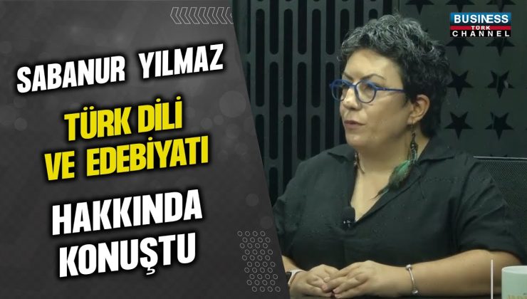 SABANUR YILMAZ, TÜRK DİLİ VE EDEBİYATI HAKKINDA KONUŞTU…