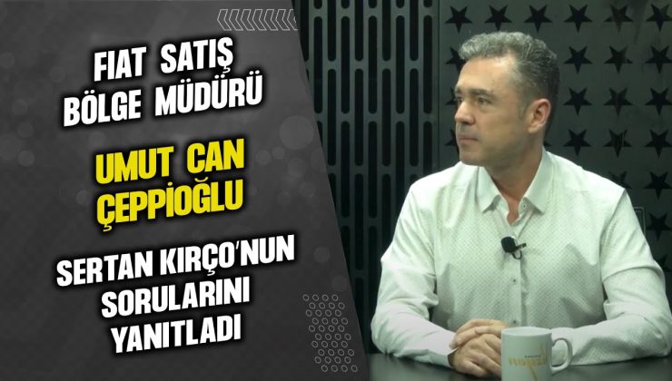 FIAT SATIŞ BÖLGE MÜDÜRÜ UMUT CAN ÇEPPİOĞLU, SERTAN KIRÇO’NUN SORULARINI YANITLADI…