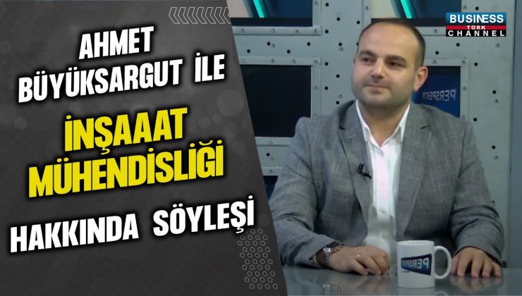 İNŞAAT MÜHENDİSİ AHMET BÜYÜKSARGUT İLE SEKTÖRÜNDEKİ GELİŞMELERİ VE VİZYONUNU PAYLAŞTIĞI SÖYLEŞİ